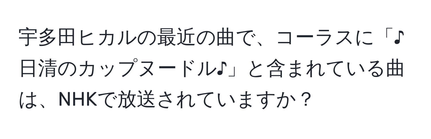 宇多田ヒカルの最近の曲で、コーラスに「♪日清のカップヌードル♪」と含まれている曲は、NHKで放送されていますか？