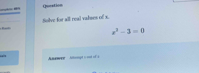 Complete: 49% Question 
Solve for all real values of x. 
Roots
x^2-3=0
ials 
Answer Attempt 1 out of 2