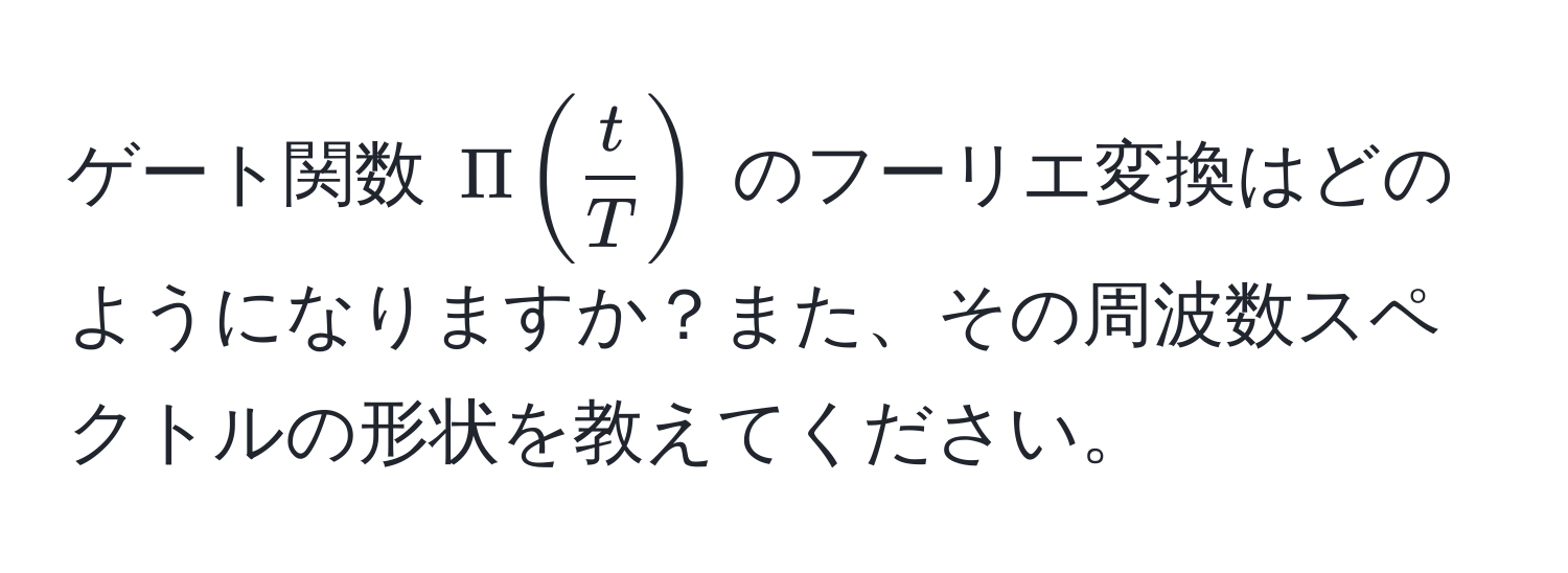 ゲート関数 ( Pi( t/T ) ) のフーリエ変換はどのようになりますか？また、その周波数スペクトルの形状を教えてください。