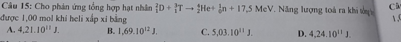 Cho phản ứng tổng hợp hạt nhân _1^(2D+_1^3Tto _2^4He+_0^1n+17,5MeV V. Năng lượng toả ra khi tổng 
Câ
được 1,00 mol khí heli xấp xỉ bằng 1,C
A. 4,21.10^11)J. B. 1,69.10^(12)J. C. 5,03.10^(11)J. D. 4,24.10^(11)J.