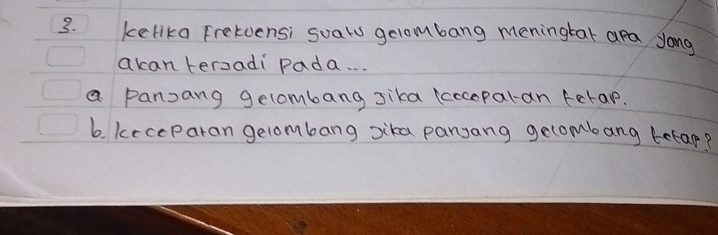 kelika Fretdensi suals gelombang meningtat ara yong 
acan tersadi Pada. . 
a pansang gecombang sika koceparan ferap. 
b. keceparan gelombang sika panyang gecombang betap?