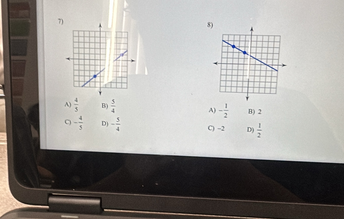 7
8)
A)  4/5  B)  5/4  A) - 1/2  B) 2
C) - 4/5  D) - 5/4  C) -2 D)  1/2 