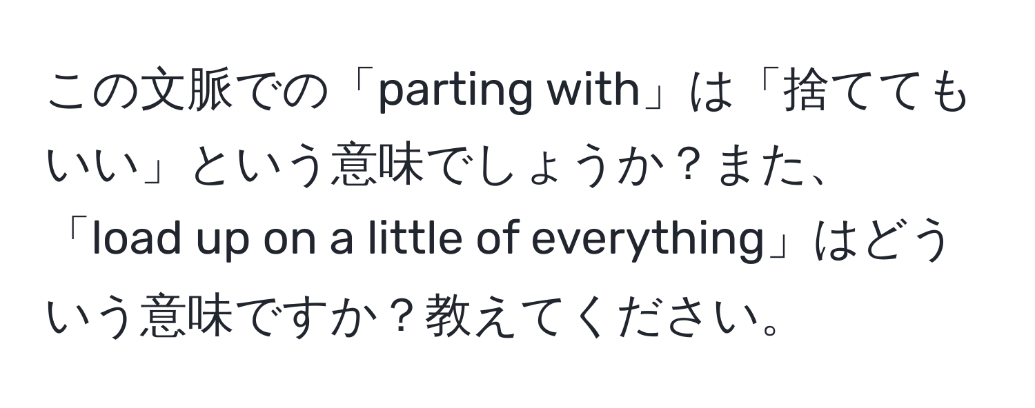 この文脈での「parting with」は「捨ててもいい」という意味でしょうか？また、「load up on a little of everything」はどういう意味ですか？教えてください。