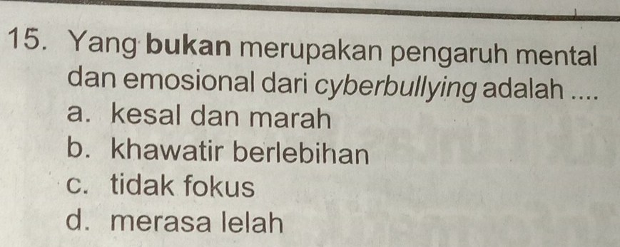 Yang bukan merupakan pengaruh mental
dan emosional dari cyberbullying adalah ....
a. kesal dan marah
b. khawatir berlebihan
c. tidak fokus
d. merasa lelah