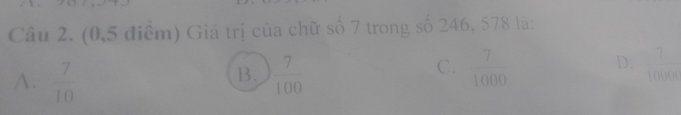 (0,5 điểm) Giá trị của chữ số 7 trong số 246, 578 là:
A.  7/10 
B.  7/100 
C.  7/1000   7/10000 
D.