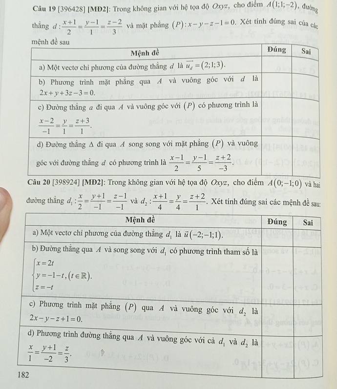 [396428] [MĐ2]: Trong không gian với hệ tọa độ Oxyz, cho điểm A(1;1;-2) , đường
thẳng d :  (x+1)/2 = (y-1)/1 = (z-2)/3  và mặt phẳng (P): :x-y-z-1=0. Xét tính đúng sai của các
Câu 20 [398924] [MĐ2]: Trong không gian với hệ tọa độ Oxyz, cho điểm A(0;-1;0) và hai
đường thẳng d_1: x/2 = (y+1)/-1 = (z-1)/-1  và d_2: (x+1)/4 = y/4 = (z+2)/1 . Xét tính đúng sai các mệnh đề sau: