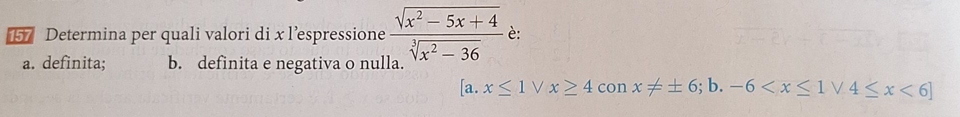 Determina per quali valori di x l’espressione  (sqrt(x^2-5x+4))/sqrt[3](x^2-36)  è:
a. definita; b. definita e negativa o nulla.
[a. x≤ 1vee x≥ 4conx!= ± 6;b. -6 <6]