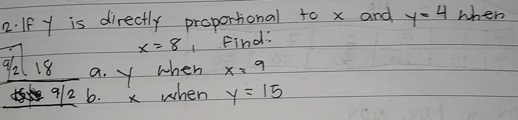 If y is directly proportional to x and y=4 when
x=8 Find:
beginarrayr 9/21818156/89/2 a. y when x=9
6. x when y=15