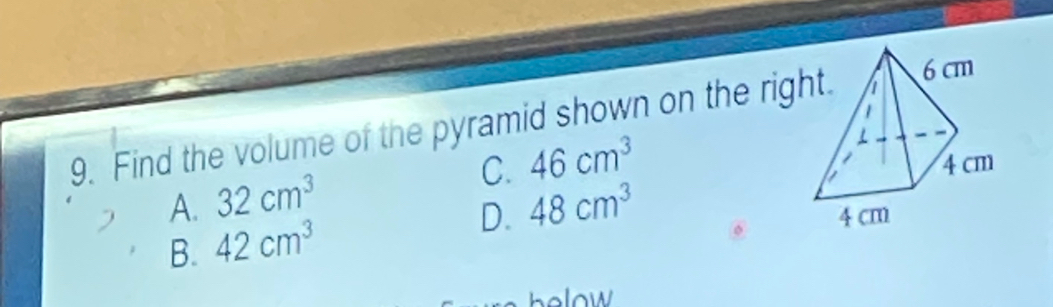 Find the volume of the pyramid shown on the rig
A. 32cm^3 C. 46cm^3
B. 42cm^3 D. 48cm^3
ow