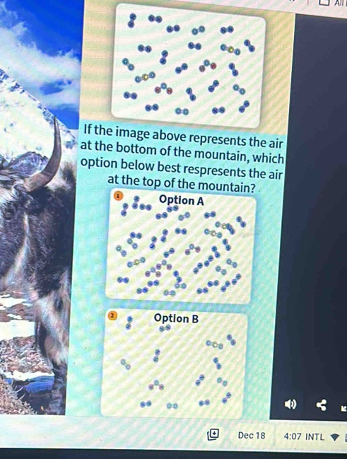 A 
If tbove represents the air 
at the bottom of the mountain, which 
option below best respresents the air 
at the top of the mou 
Dec 18 4:07 INTL