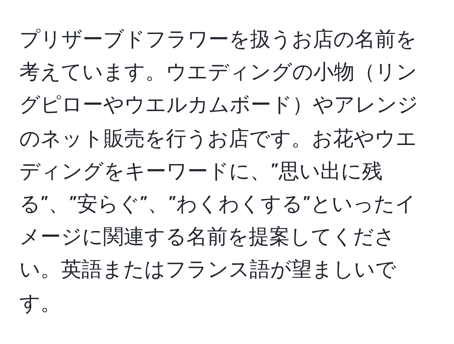 プリザーブドフラワーを扱うお店の名前を考えています。ウエディングの小物リングピローやウエルカムボードやアレンジのネット販売を行うお店です。お花やウエディングをキーワードに、”思い出に残る”、”安らぐ”、”わくわくする”といったイメージに関連する名前を提案してください。英語またはフランス語が望ましいです。