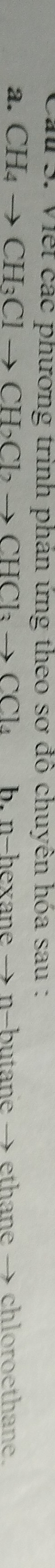 Viếi các phương trinh phán ứng theo sơ đồ chuyên hóa sau : 
a. CH_4to CH_3Clto CH_2Cl_2 → Cl → l b. n-hexane → n-butane → ethane → chloroethane.