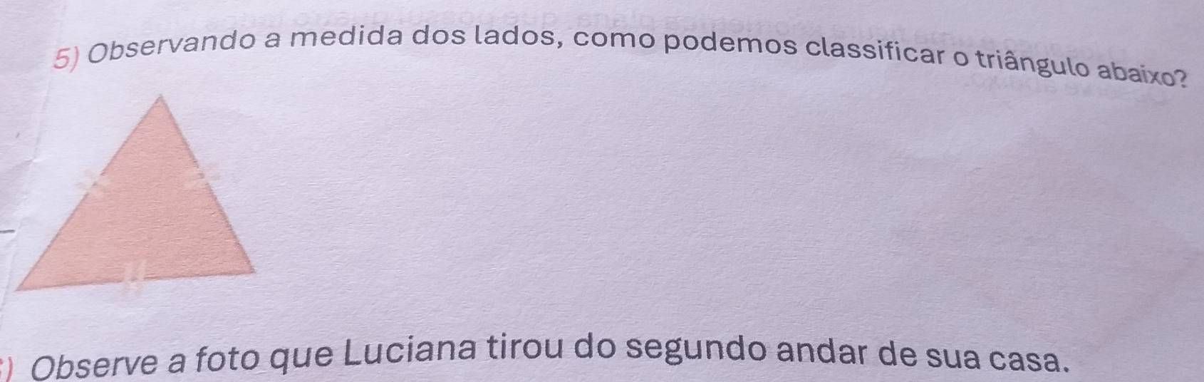 Observando a medida dos lados, como podemos classificar o triângulo abaixo? 
2) Observe a foto que Luciana tirou do segundo andar de sua casa.