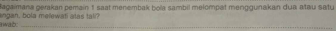 Bagaimana gerakan pemain 1 saat menembak bola sambil melompat menggunakan dua atau satu 
angan, bola melewati atas tali? 
awab:_