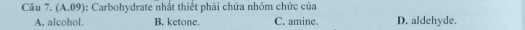 (A.09) :: Carbohydrate nhất thiết phải chứa nhóm chức của
A. alcohol. B. ketone. C. amine. D. aldehyde.