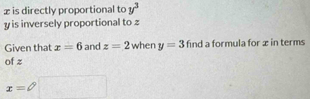 x is directly proportional to y^3
y is inversely proportional to 
Given that x=6 and z=2 when y=3 find a formula for x in terms 
of z
x=