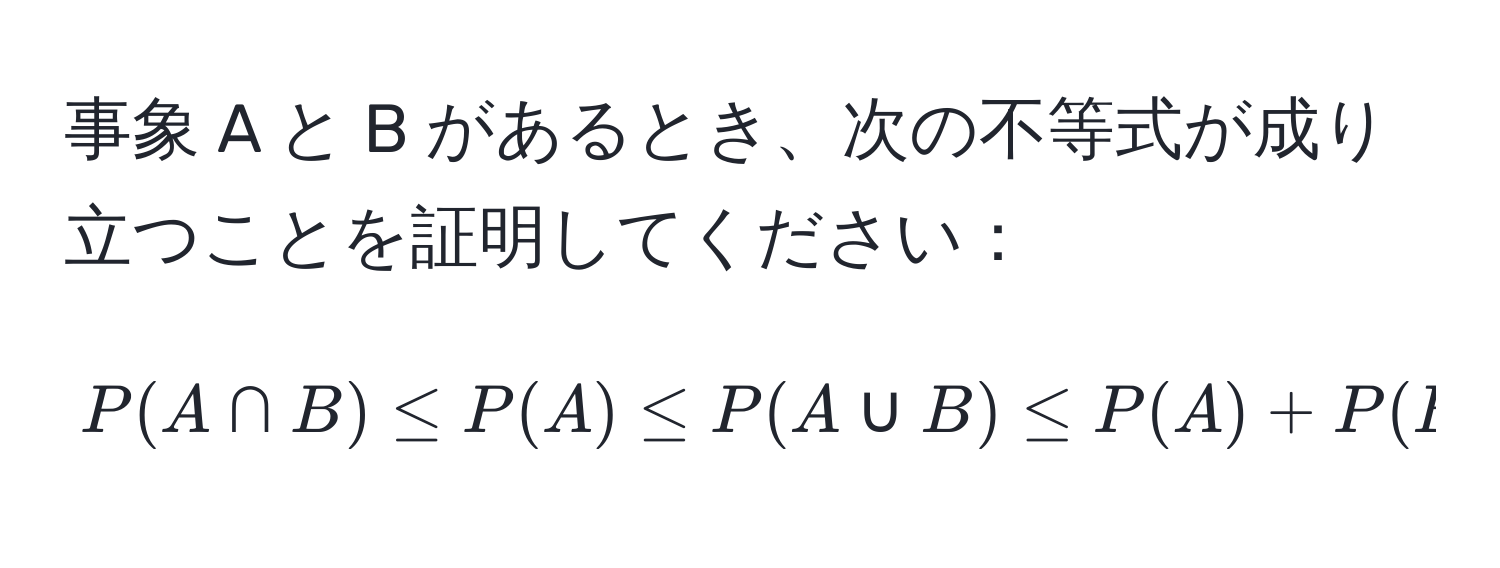 事象 A と B があるとき、次の不等式が成り立つことを証明してください：  
$$P(A ∩ B) ≤ P(A) ≤ P(A ∪ B) ≤ P(A) + P(B)$$