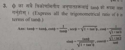 se 
3. φ का सवै त्रिकोणमितीय अनुपातहरूलाई tanφ को रूपमा व्यक्त 
गनुहोस्। (Express all the trigonometrical ratio of φ in 
terms of tanφ.) 
Ans: tan phi =tan phi , cot phi = 1/tan phi  , sec phi =sqrt(1+tan^2phi ), cos phi = 1/sqrt(1+tan^2phi ) .
sin phi = tan phi /sqrt(1+tan^2phi ) , cosec phi = (sqrt(1+tan^2θ ))/tan phi  