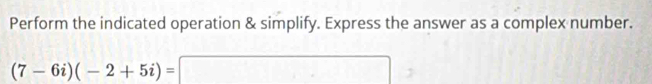 Perform the indicated operation & simplify. Express the answer as a complex number.
(7-6i)(-2+5i)=□