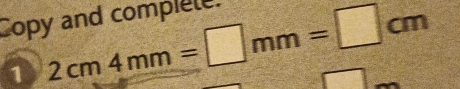 Copy and complele. 
1 2cm4mm=□ mm=□ cm