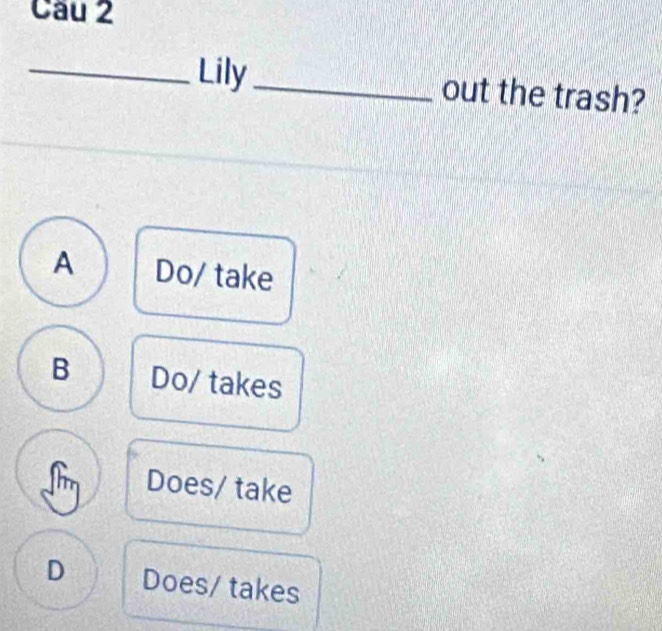 Cầu 2
_Lily_ out the trash?
A Do/ take
B Do/ takes
Does/ take
D Does/ takes