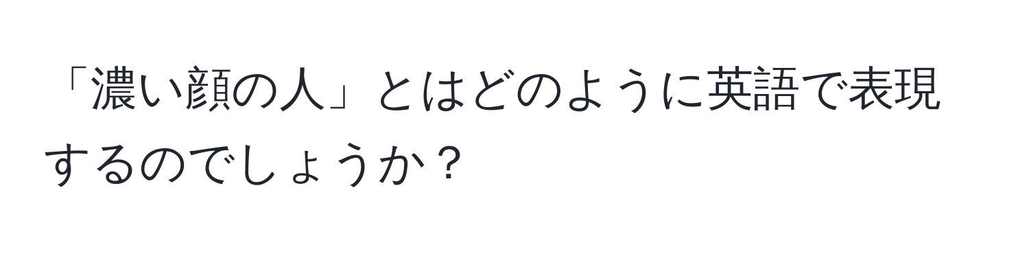 「濃い顔の人」とはどのように英語で表現するのでしょうか？