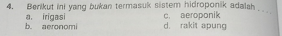 Berikut ini yang bukan termasuk sistem hidroponik adalah ..
a. irigasi c. aeroponik
b. aeronomi d. rakit apung