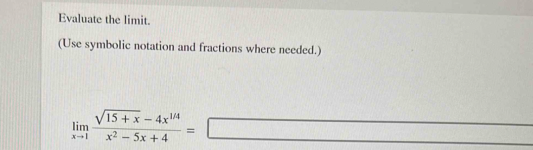 Evaluate the limit. 
(Use symbolic notation and fractions where needed.)
limlimits _xto 1 (sqrt(15+x)-4x^(1/4))/x^2-5x+4 =□