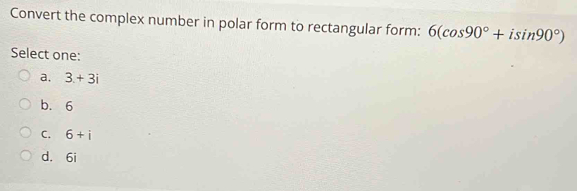 Convert the complex number in polar form to rectangular form: 6(cos 90°+isin 90°)
Select one:
a. 3.+3i
b. 6
C. 6+i
d. 6i