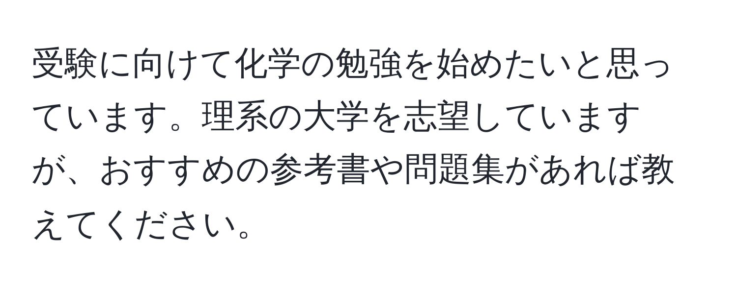 受験に向けて化学の勉強を始めたいと思っています。理系の大学を志望していますが、おすすめの参考書や問題集があれば教えてください。