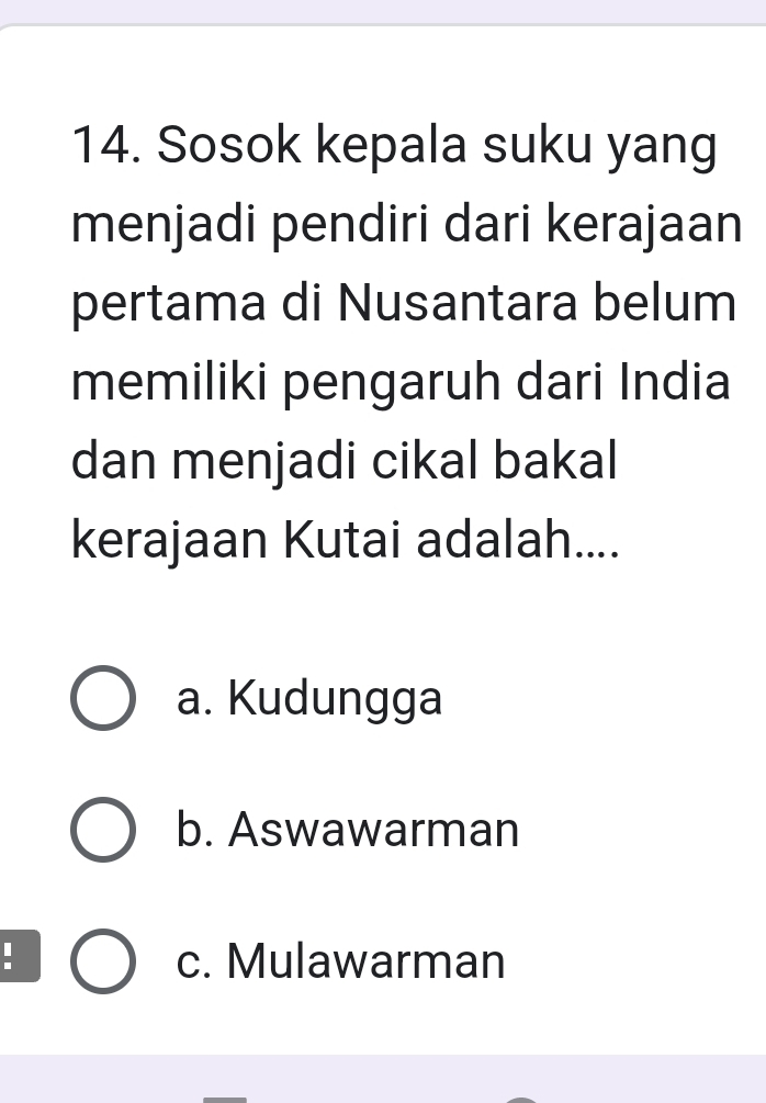 Sosok kepala suku yang
menjadi pendiri dari kerajaan
pertama di Nusantara belum
memiliki pengaruh dari India
dan menjadi cikal bakal
kerajaan Kutai adalah....
a. Kudungga
b. Aswawarman
c. Mulawarman