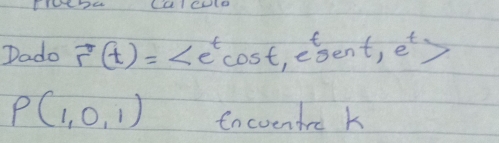 te? 
Dado vector (t)= , e^tsent, e^t>
P(1,0,1) encventre k