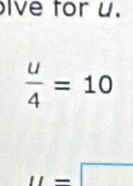 ive for u.
 u/4 =10