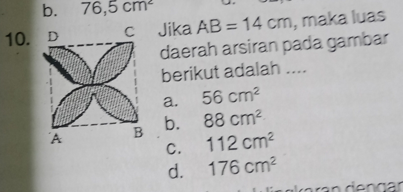 b. 76,5cm^2
10. Jika AB=14cm , maka luas
daerah arsiran pada gambar
berikut adalah ....
a. 56cm^2
b. 88cm^2
C. 112cm^2
d. 176cm^2