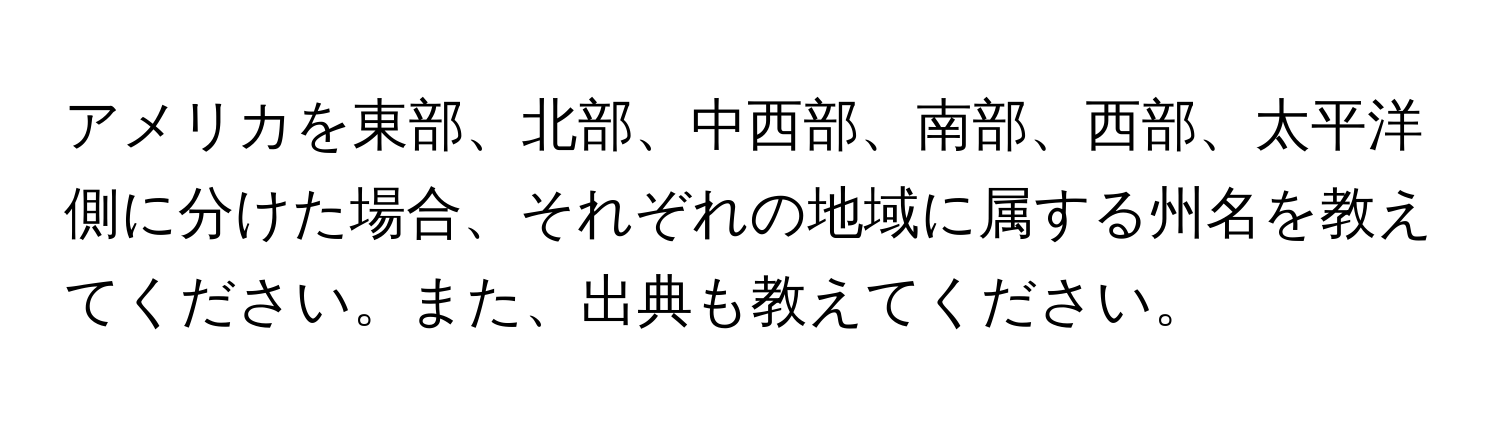 アメリカを東部、北部、中西部、南部、西部、太平洋側に分けた場合、それぞれの地域に属する州名を教えてください。また、出典も教えてください。