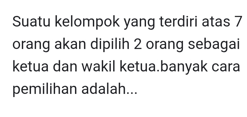 Suatu kelompok yang terdiri atas 7
orang akan dipilih 2 orang sebagai 
ketua dan wakil ketua.banyak cara 
pemilihan adalah...