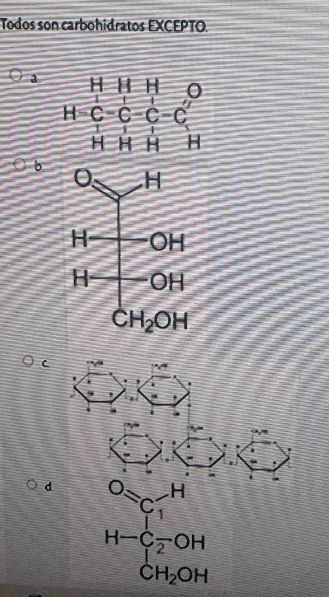 Todos son carbohidratos EXCEPTO.
a. 
b.
C
7^(th).
.
.
'
.
d.
^circ =C_1 H
= □ /□  
H-C_2OH
CH_2OH