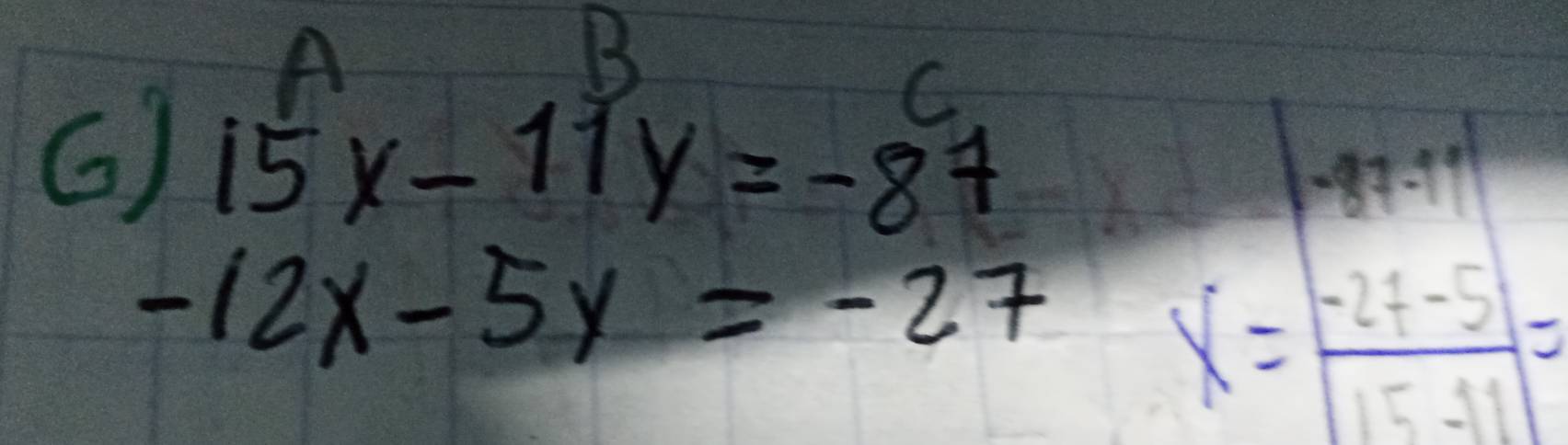 A 
B 
G) 15x-11y=-87
|-87-19|
-12x-5y=-27
x= (-27-5)/15-11 =