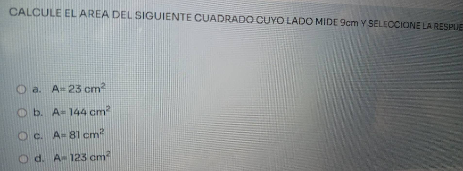 CALCULE EL AREA DEL SIGUIENTE CUADRADO CUYO LADO MIDE 9cm Y SELECCIONE LA RESPUE
a. A=23cm^2
b. A=144cm^2
C. A=81cm^2
d. A=123cm^2