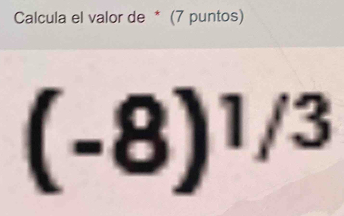 Calcula el valor de * (7 puntos)
(-8)^1/3