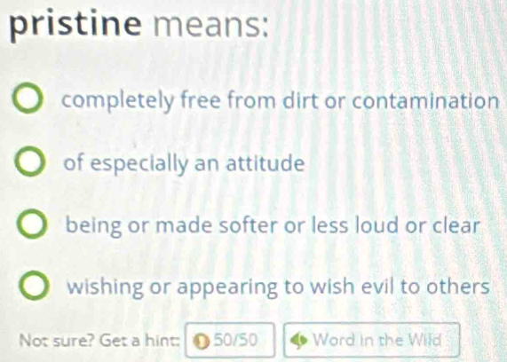 pristine means:
completely free from dirt or contamination
of especially an attitude
being or made softer or less loud or clear
wishing or appearing to wish evil to others
Not sure? Get a hint: O50/50 Word in the Wild