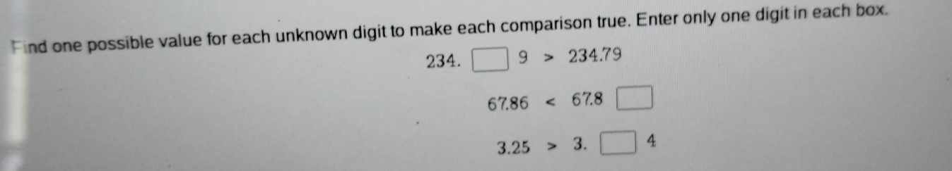 ind one possible value for each unknown digit to make each comparison true. Enter only one digit in each box.
234. □ 9>234.79
67.86<67.8□
3.25>3.□ 4