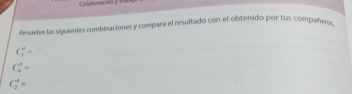 Colaboración y trab.
Resuelve las siguientes combinaciones y compara el resultado con el obtenido por tus compañeros,
C_3^6=
C_4^5=
C_2^4=