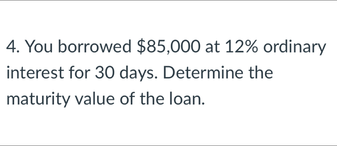 You borrowed $85,000 at 12% ordinary 
interest for 30 days. Determine the 
maturity value of the loan.