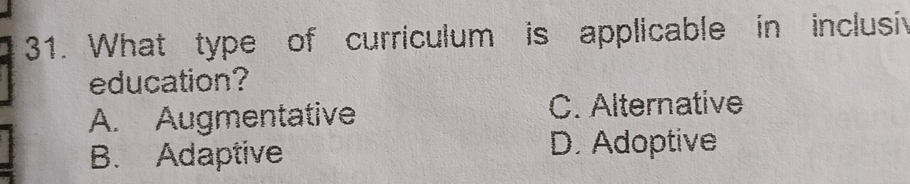 What type of curriculum is applicable in inclusiv
education?
A. Augmentative
C. Alternative
B. Adaptive
D. Adoptive