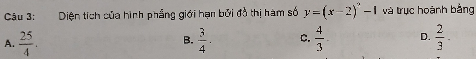 Diện tích của hình phẳng giới hạn bởi đồ thị hàm số y=(x-2)^2-1 và trục hoành bằng
C.  4/3 .
D.
A.  25/4 .  3/4 .  2/3 ·
B.