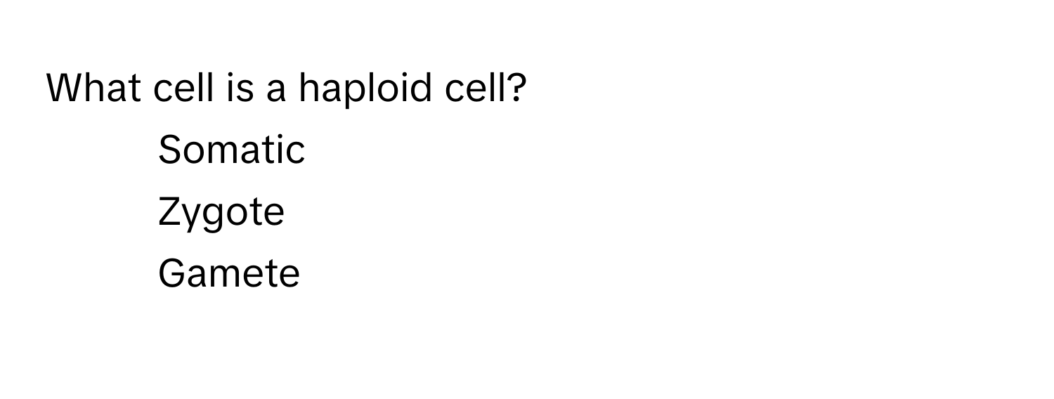 What cell is a haploid cell? 
- Somatic
- Zygote
- Gamete