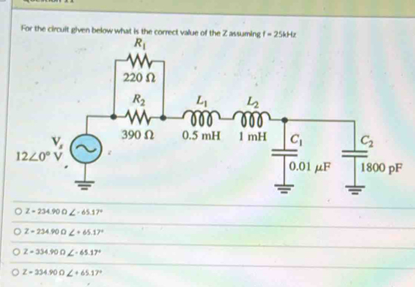 For the circuit given below 
Z = 234.90 Ω ∠ =65.17°
Z=234.90Omega ∠ +65.17°
Z=334.90Omega
Z=334.90Omega