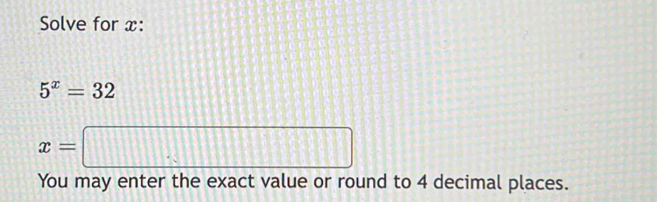 Solve for x :
5^x=32
x=□
You may enter the exact value or round to 4 decimal places.