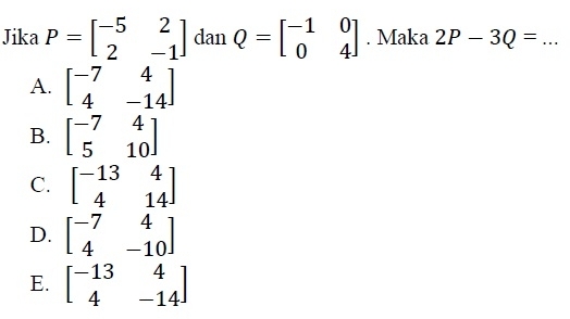 Jika P=beginbmatrix -5&2 2&-1endbmatrix dan Q=beginbmatrix -1&0 0&4endbmatrix. Maka 2P-3Q= _
A. beginbmatrix -7&4 4&-14endbmatrix
B. beginbmatrix -7&4 5&10endbmatrix
C. beginbmatrix -13&4 4&14endbmatrix
D. beginbmatrix -7&4 4&-10endbmatrix
E. beginbmatrix -13&4 4&-14endbmatrix